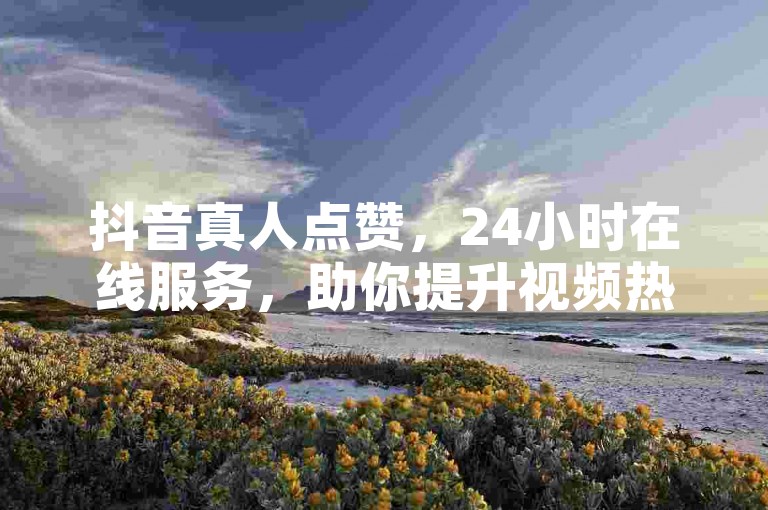 抖音真人点赞，24小时在线服务，助你提升视频热度。