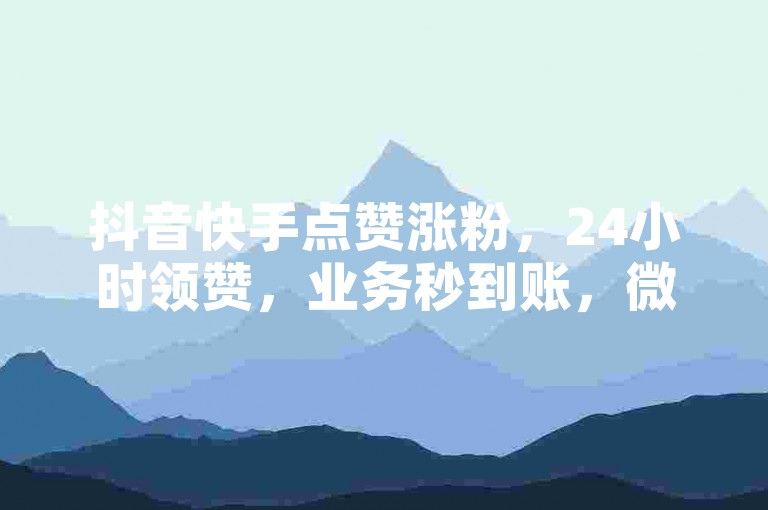 抖音快手点赞涨粉，24小时领赞，业务秒到账，微利也疯狂！