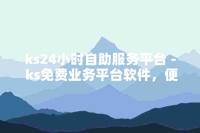 ks24小时自助服务平台 - ks免费业务平台软件，便捷高效。