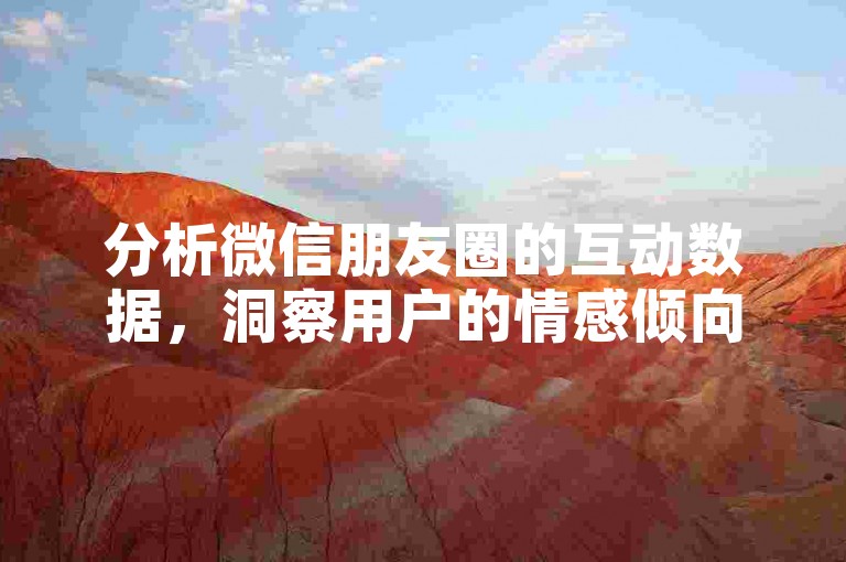 分析微信朋友圈的互动数据，洞察用户的情感倾向和社交习惯。