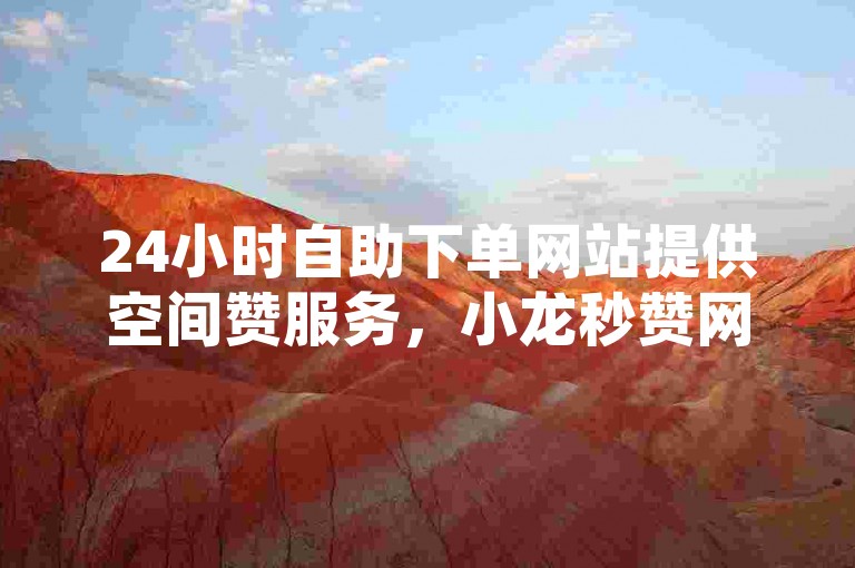 24小时自助下单网站提供空间赞服务，小龙秒赞网宣称100元可获得抖音1000粉丝，还声称可免费刷1000空间访客量。