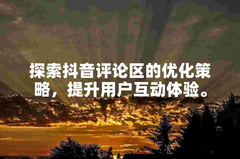探索抖音评论区的优化策略，提升用户互动体验。