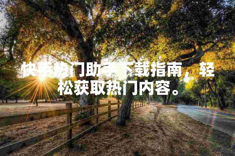 快手热门助手下载指南，轻松获取热门内容。