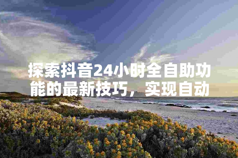 探索抖音24小时全自助功能的最新技巧，实现自动化设置，掌握2024年必备技能！