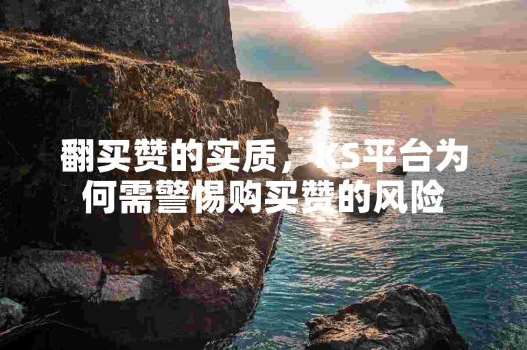 翻买赞的实质，KS平台为何需警惕购买赞的风险