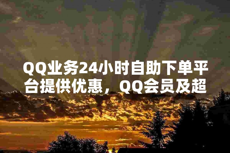 QQ业务24小时自助下单平台提供优惠，QQ会员及超级会员价格实惠，同时支持动态秒赞和快币充值服务，6元即可获得60币。