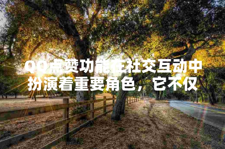 QQ点赞功能在社交互动中扮演着重要角色，它不仅是对内容创作者的一种鼓励和支持，还能增强用户之间的情感联系和社区归属感。