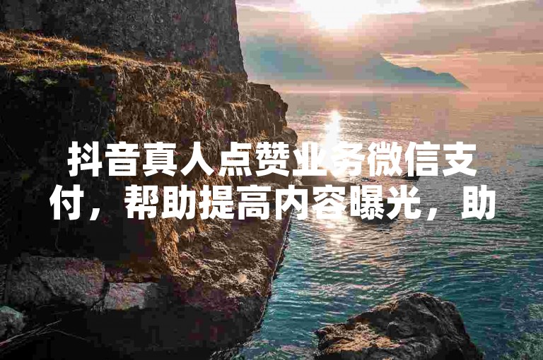 抖音真人点赞业务微信支付，帮助提高内容曝光，助力个人短视频走红。