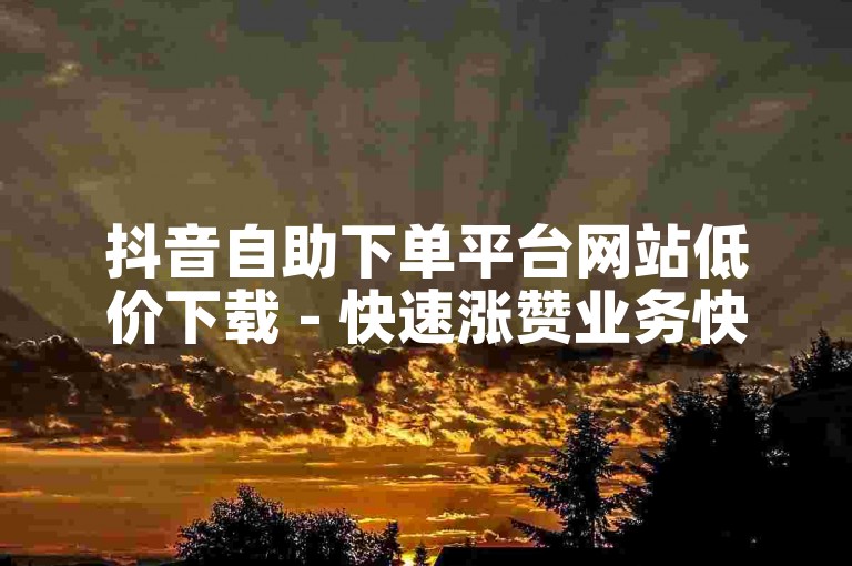 抖音自助下单平台网站低价下载 - 快速涨赞业务快手