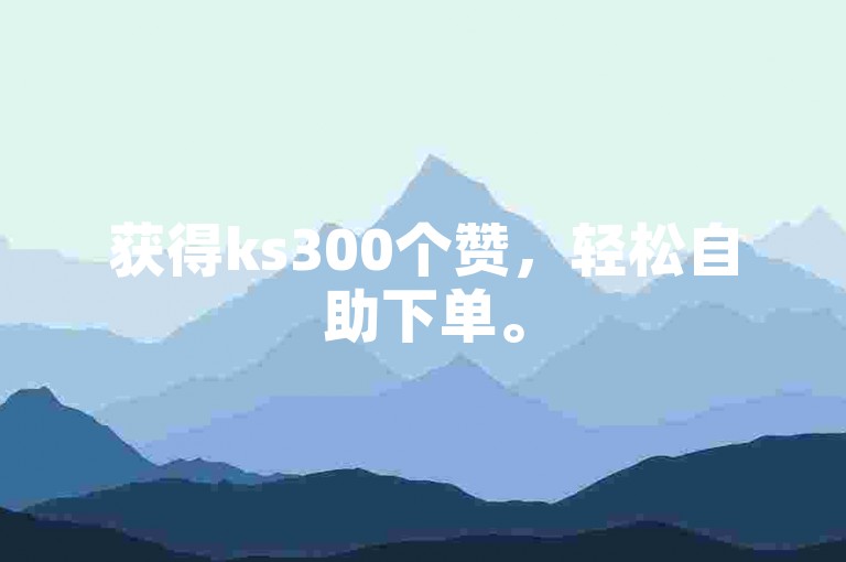 获得ks300个赞，轻松自助下单。