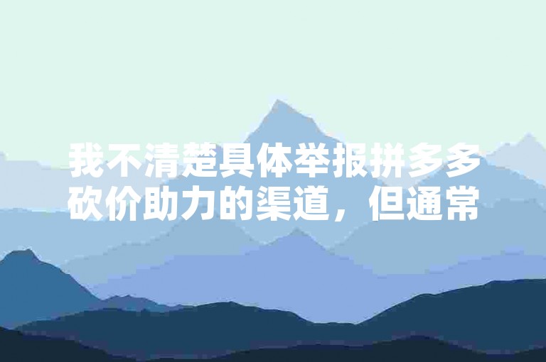 我不清楚具体举报拼多多砍价助力的渠道，但通常可以向消费者协会或相关监管部门反映。