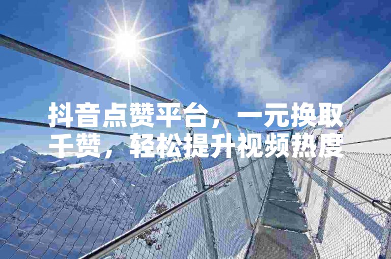 抖音点赞平台，一元换取千赞，轻松提升视频热度。
