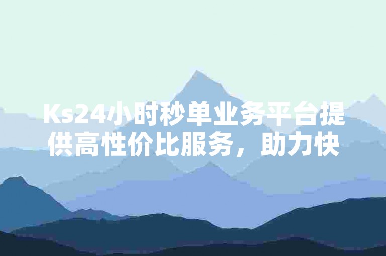 Ks24小时秒单业务平台提供高性价比服务，助力快手视频迅速获得高播放量与点赞。