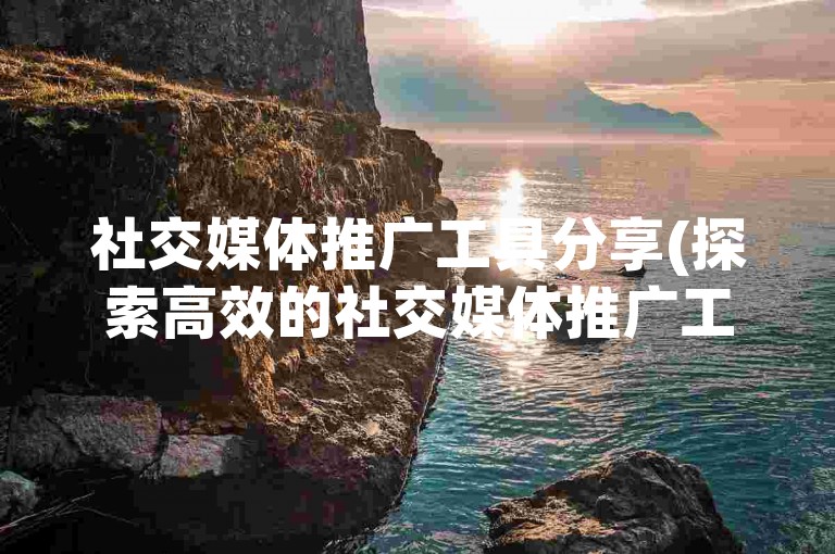 社交媒体推广工具分享(探索高效的社交媒体推广工具，快速增加你的在线曝光度)