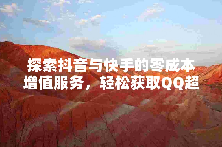 探索抖音与快手的零成本增值服务，轻松获取QQ超级会员资格及点赞充值优惠。