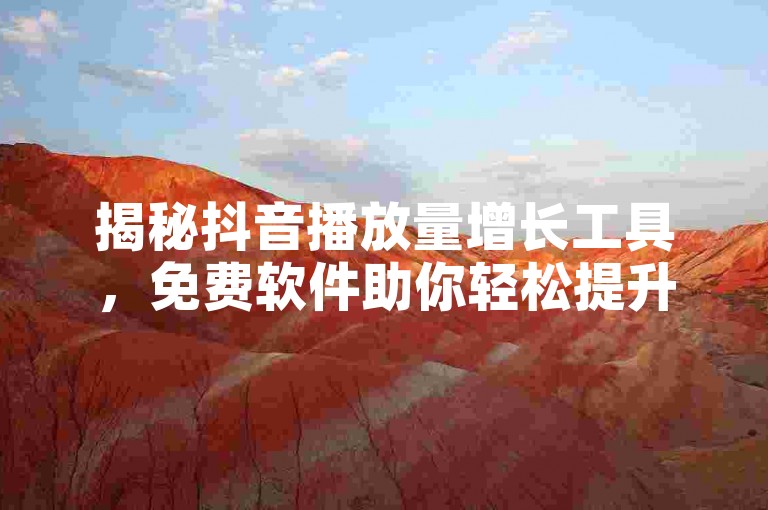 揭秘抖音播放量增长工具，免费软件助你轻松提升视频观看次数！2025必备技巧。