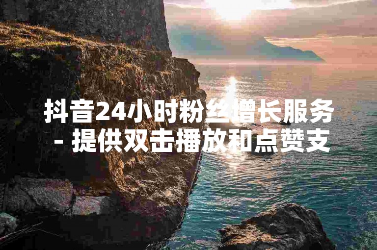 抖音24小时粉丝增长服务 - 提供双击播放和点赞支持，起价仅需0.01元，助力大地马山房产营销活动。