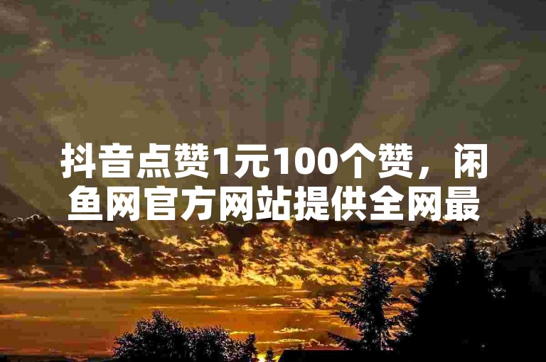 抖音点赞1元100个赞，闲鱼网官方网站提供全网最低价的快手在线下单平台，24小时秒到自助服务平台。