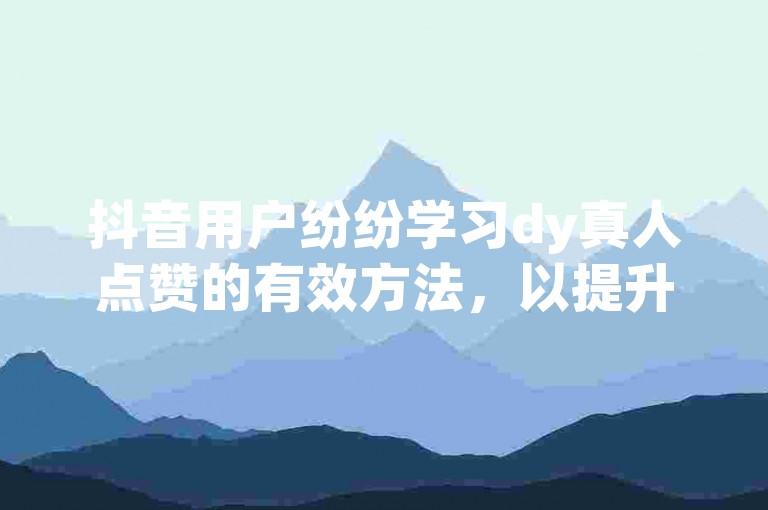抖音用户纷纷学习dy真人点赞的有效方法，以提升自己的视频热度。