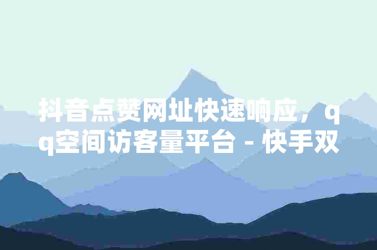 抖音点赞网址快速响应，qq空间访客量平台 - 快手双击平台ks下单-安全 - dy业务下单优惠