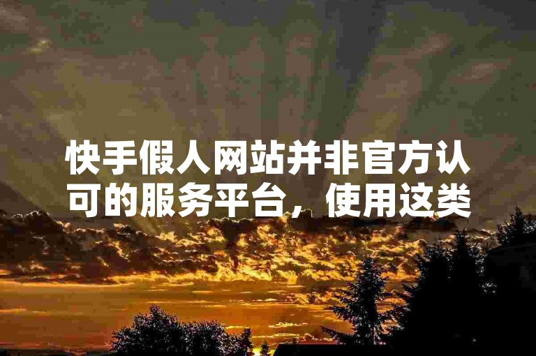 快手假人网站并非官方认可的服务平台，使用这类非正规渠道进行点赞等操作可能会带来账号安全风险，且违反平台规定。