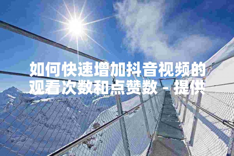 如何快速增加抖音视频的观看次数和点赞数 - 提供全天候在线服务的快手平台。