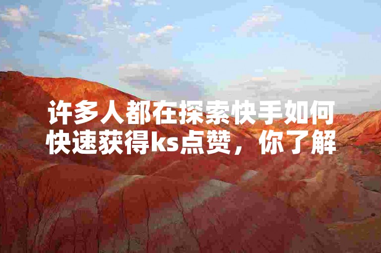 许多人都在探索快手如何快速获得ks点赞，你了解哪些有效的方法吗？