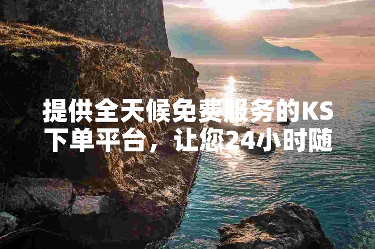 提供全天候免费服务的KS下单平台，让您24小时随时享受便捷的下单体验。
