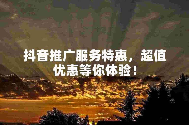 抖音推广服务特惠，超值优惠等你体验！