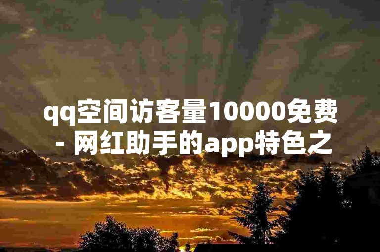 qq空间访客量10000免费 - 网红助手的app特色之一是提供实时数据分析，帮助用户了解访客来源和行为。