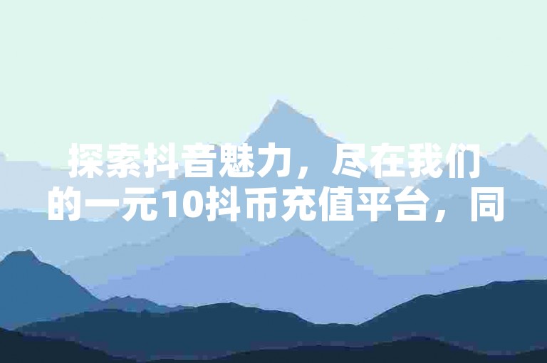 探索抖音魅力，尽在我们的一元10抖币充值平台，同时提供超值的QQ空间点赞服务和访客量提升工具。
