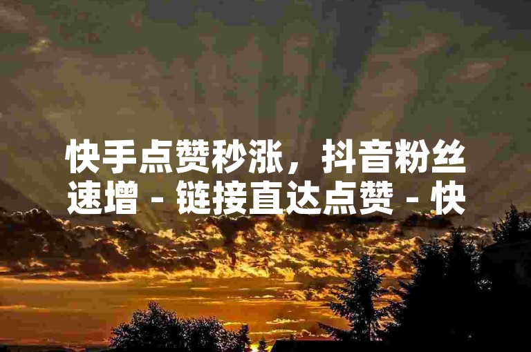 快手点赞秒涨，抖音粉丝速增 - 链接直达点赞 - 快币充值特惠。
