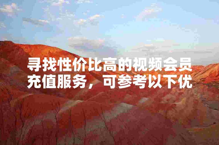 寻找性价比高的视频会员充值服务，可参考以下优惠平台推荐。