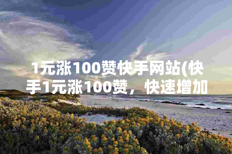 1元涨100赞快手网站(快手1元涨100赞，快速增加粉丝关注)