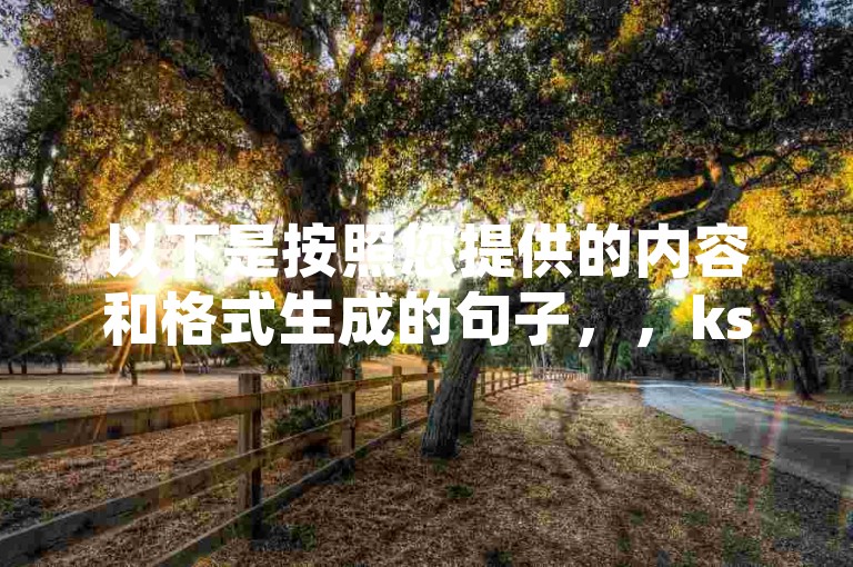 以下是按照您提供的内容和格式生成的句子，，ks快速涨粉 - 自助下单平台行业最优