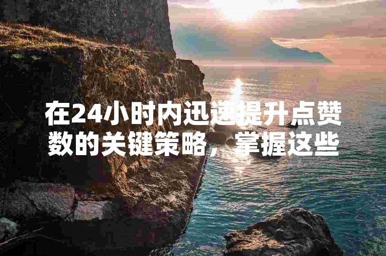 在24小时内迅速提升点赞数的关键策略，掌握这些技巧，让你的帖子瞬间爆红！