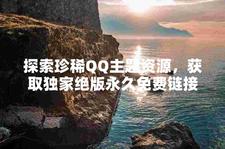 探索珍稀QQ主题资源，获取独家绝版永久免费链接的完整集合。