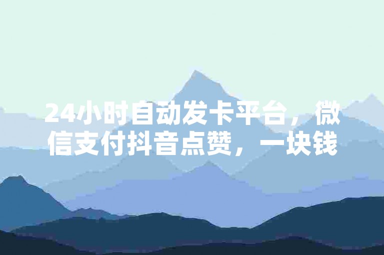 24小时自动发卡平台，微信支付抖音点赞，一块钱100赞，刷会员卡盟排行榜第一名网。