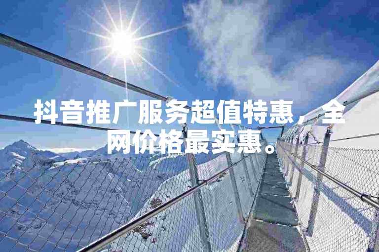 抖音推广服务超值特惠，全网价格最实惠。