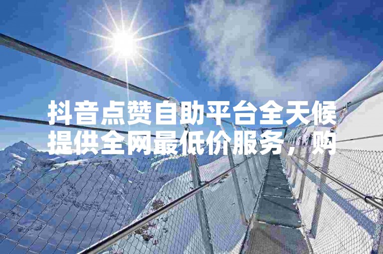抖音点赞自助平台全天候提供全网最低价服务，购买一个拥有1000粉丝的抖音账号。