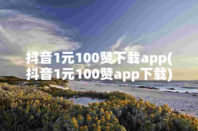 抖音1元100赞下载app(抖音1元100赞app下载)