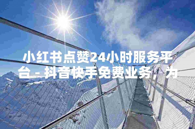 小红书点赞24小时服务平台 - 抖音快手免费业务，为您提供便捷的社交媒体推广服务。