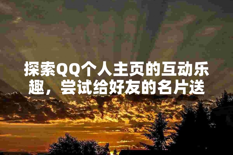 探索QQ个人主页的互动乐趣，尝试给好友的名片送上点赞，增添社交趣味。（如何有效利用QQ个人主页的点赞特性）