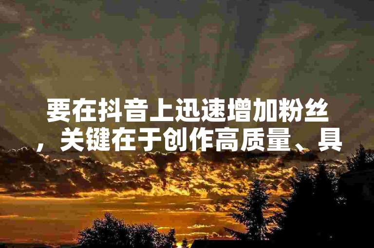 要在抖音上迅速增加粉丝，关键在于创作高质量、具有吸引力的内容，并积极与观众互动。