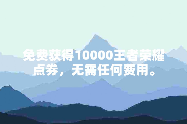 免费获得10000王者荣耀点券，无需任何费用。