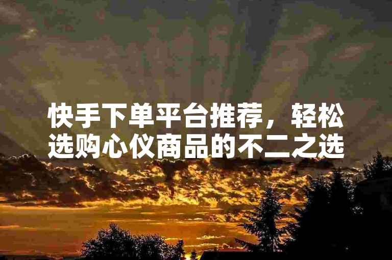 快手下单平台推荐，轻松选购心仪商品的不二之选！
