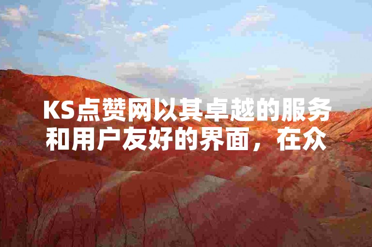 KS点赞网以其卓越的服务和用户友好的界面，在众多点赞平台中脱颖而出。
