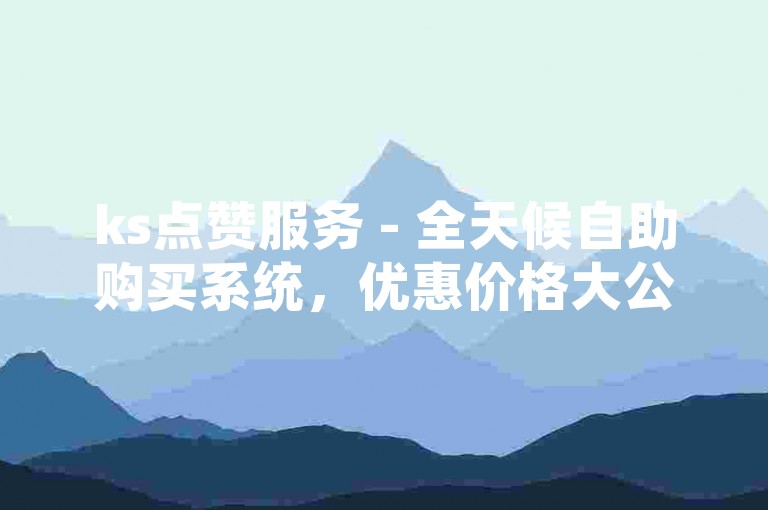 ks点赞服务 - 全天候自助购买系统，优惠价格大公开，助你轻松获胜。
