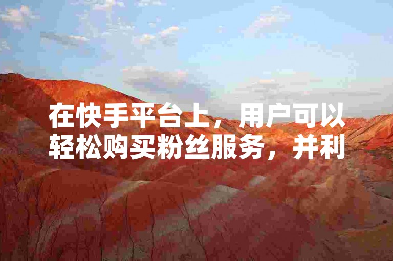 在快手平台上，用户可以轻松购买粉丝服务，并利用在线自助业务系统快速提升账号影响力。