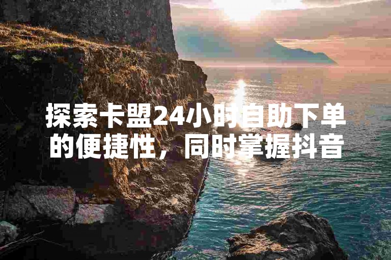 探索卡盟24小时自助下单的便捷性，同时掌握抖音引流至微信的创新策略，借助拼多多黑科技工具和快手粉丝增长服务，实现社交媒体营销的新突破。